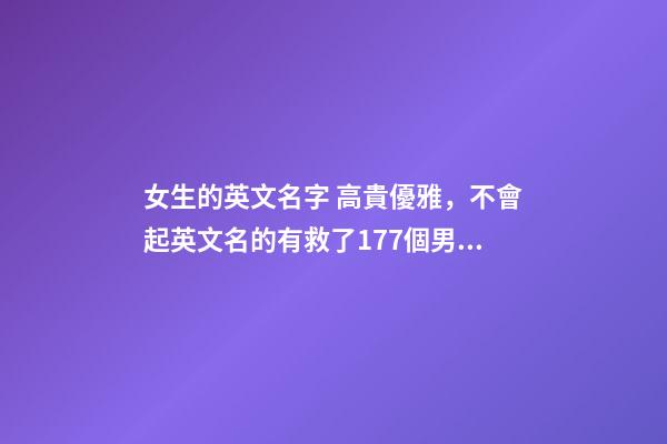 女生的英文名字 高貴優雅，不會起英文名的有救了177個男女英文名寓意匯總-第1張-觀點-玄機派